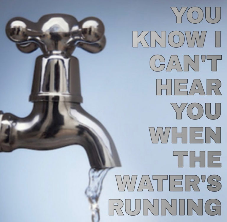 running faucet, text: You know I can't hear you when the water's running